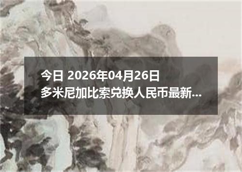 今日 2026年04月26日 多米尼加比索兑换人民币最新汇率行情