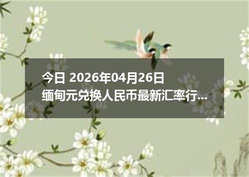 今日 2026年04月26日 缅甸元兑换人民币最新汇率行情