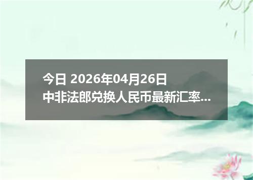 今日 2026年04月26日 中非法郎兑换人民币最新汇率行情