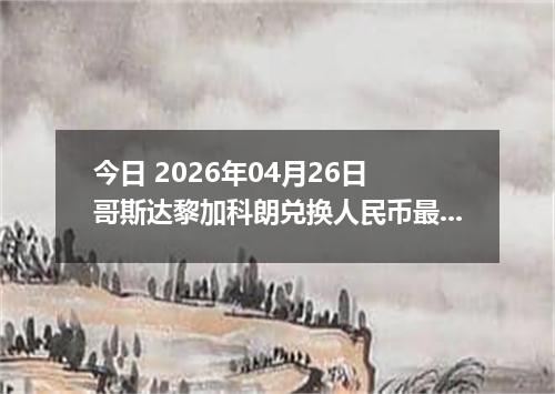 今日 2026年04月26日 哥斯达黎加科朗兑换人民币最新汇率行情