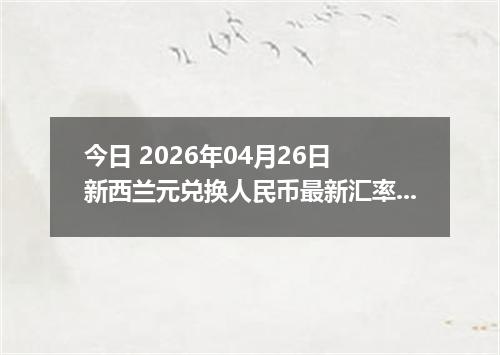 今日 2026年04月26日 新西兰元兑换人民币最新汇率行情