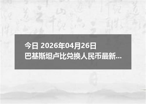 今日 2026年04月26日 巴基斯坦卢比兑换人民币最新汇率行情