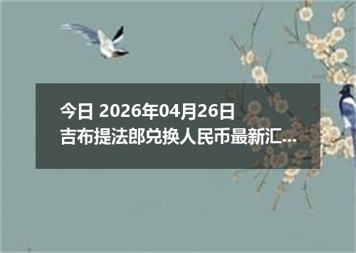 今日 2026年04月26日 吉布提法郎兑换人民币最新汇率行情