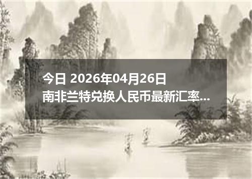 今日 2026年04月26日 南非兰特兑换人民币最新汇率行情