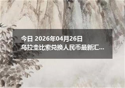 今日 2026年04月26日 乌拉圭比索兑换人民币最新汇率行情