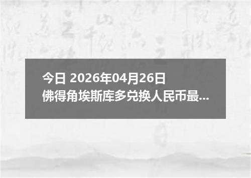 今日 2026年04月26日 佛得角埃斯库多兑换人民币最新汇率行情