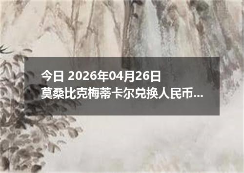 今日 2026年04月26日 莫桑比克梅蒂卡尔兑换人民币最新汇率行情