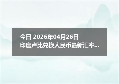 今日 2026年04月26日 印度卢比兑换人民币最新汇率行情