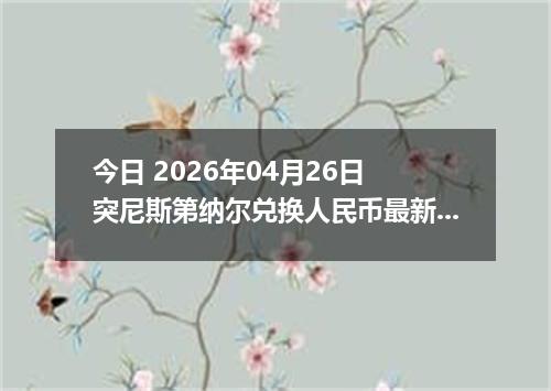 今日 2026年04月26日 突尼斯第纳尔兑换人民币最新汇率行情