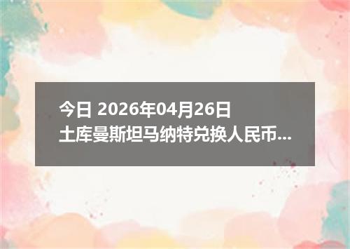 今日 2026年04月26日 土库曼斯坦马纳特兑换人民币最新汇率行情