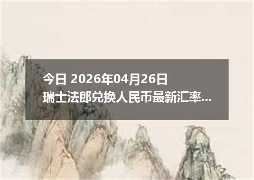 今日 2026年04月26日 瑞士法郎兑换人民币最新汇率行情