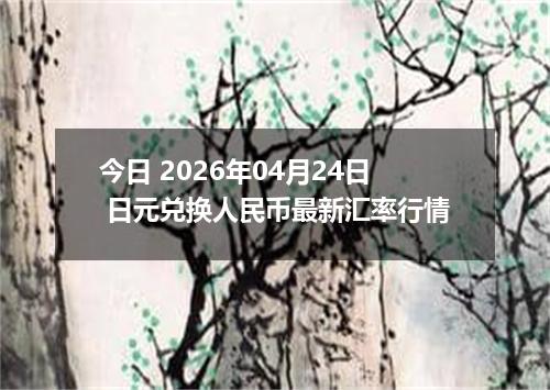 今日 2026年04月24日 日元兑换人民币最新汇率行情