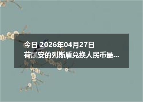 今日 2026年04月27日 荷属安的列斯盾兑换人民币最新汇率行情