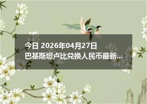 今日 2026年04月27日 巴基斯坦卢比兑换人民币最新汇率行情