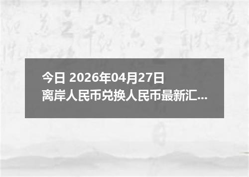 今日 2026年04月27日 离岸人民币兑换人民币最新汇率行情