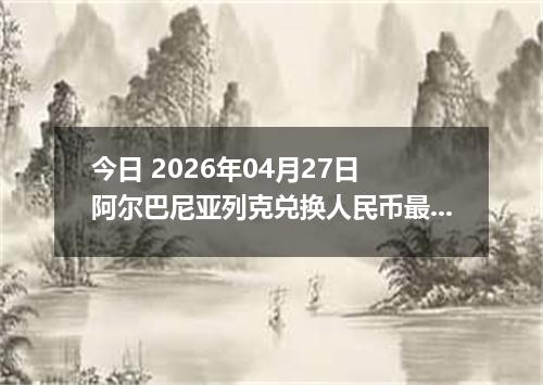 今日 2026年04月27日 阿尔巴尼亚列克兑换人民币最新汇率行情