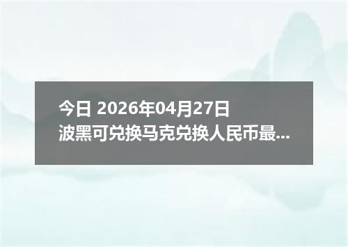 今日 2026年04月27日 波黑可兑换马克兑换人民币最新汇率行情