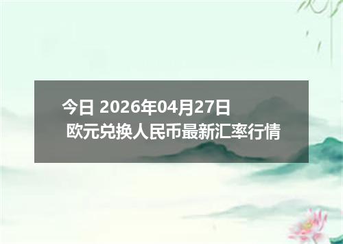今日 2026年04月27日 欧元兑换人民币最新汇率行情