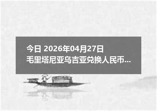 今日 2026年04月27日 毛里塔尼亚乌吉亚兑换人民币最新汇率行情