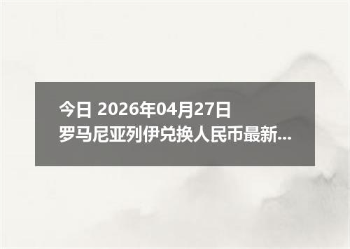 今日 2026年04月27日 罗马尼亚列伊兑换人民币最新汇率行情