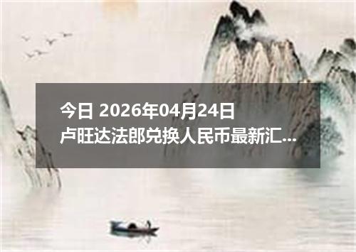 今日 2026年04月24日 卢旺达法郎兑换人民币最新汇率行情