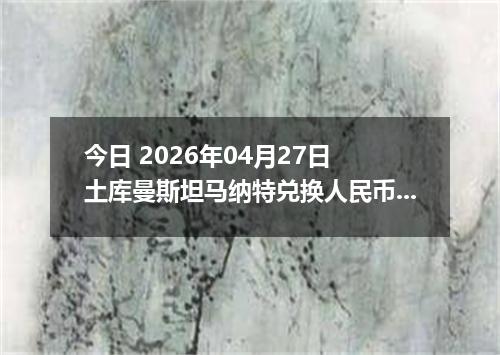 今日 2026年04月27日 土库曼斯坦马纳特兑换人民币最新汇率行情
