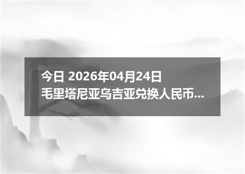 今日 2026年04月24日 毛里塔尼亚乌吉亚兑换人民币最新汇率行情