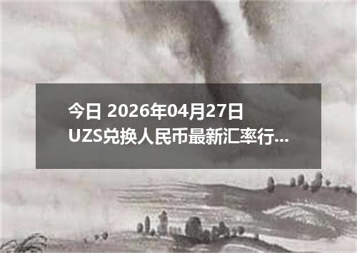今日 2026年04月27日 UZS兑换人民币最新汇率行情