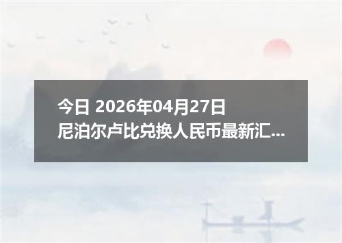 今日 2026年04月27日 尼泊尔卢比兑换人民币最新汇率行情