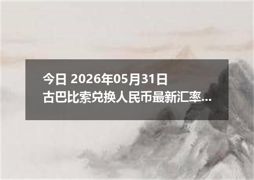 今日 2026年05月31日 古巴比索兑换人民币最新汇率行情