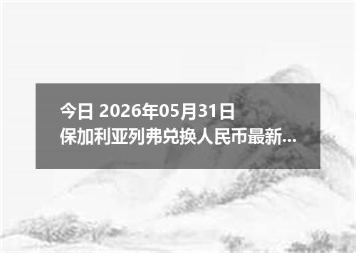今日 2026年05月31日 保加利亚列弗兑换人民币最新汇率行情