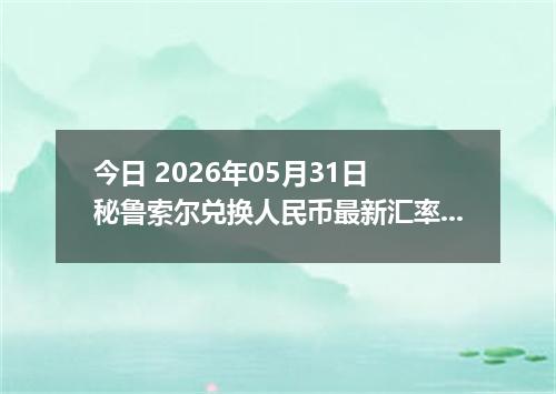 今日 2026年05月31日 秘鲁索尔兑换人民币最新汇率行情