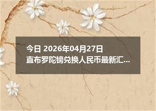 今日 2026年04月27日 直布罗陀镑兑换人民币最新汇率行情