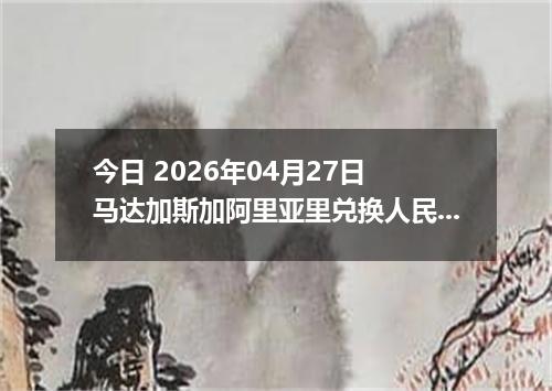 今日 2026年04月27日 马达加斯加阿里亚里兑换人民币最新汇率行情