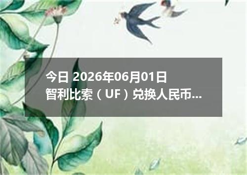 今日 2026年06月01日 智利比索（UF）兑换人民币最新汇率行情