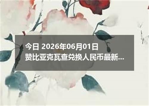 今日 2026年06月01日 赞比亚克瓦查兑换人民币最新汇率行情