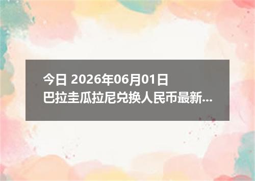 今日 2026年06月01日 巴拉圭瓜拉尼兑换人民币最新汇率行情