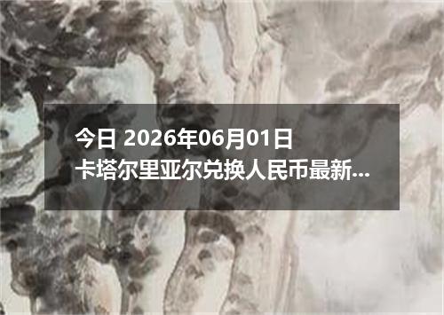 今日 2026年06月01日 卡塔尔里亚尔兑换人民币最新汇率行情