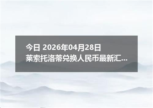 今日 2026年04月28日 莱索托洛蒂兑换人民币最新汇率行情