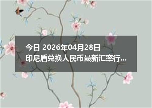 今日 2026年04月28日 印尼盾兑换人民币最新汇率行情