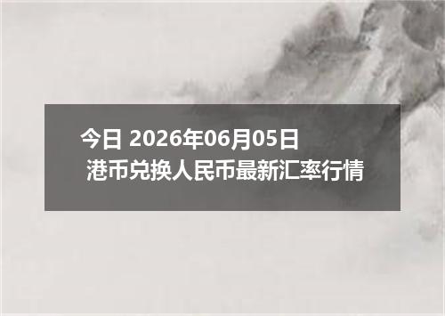 今日 2026年06月05日 港币兑换人民币最新汇率行情