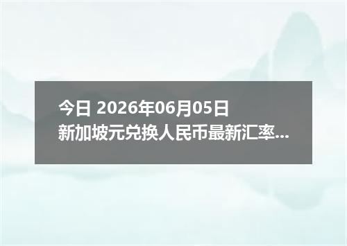 今日 2026年06月05日 新加坡元兑换人民币最新汇率行情