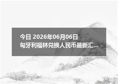 今日 2026年06月06日 匈牙利福林兑换人民币最新汇率行情