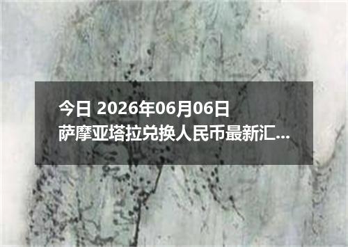今日 2026年06月06日 萨摩亚塔拉兑换人民币最新汇率行情