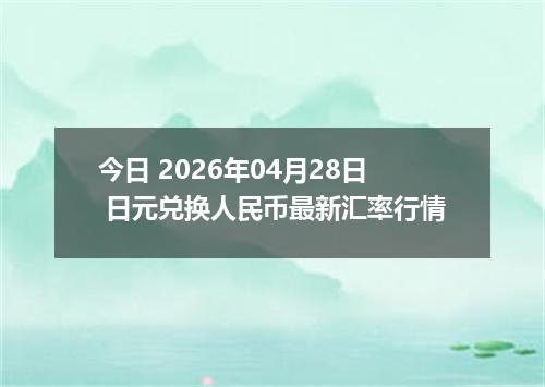 今日 2026年04月28日 日元兑换人民币最新汇率行情