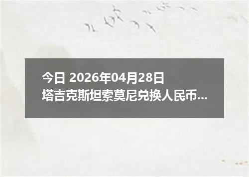 今日 2026年04月28日 塔吉克斯坦索莫尼兑换人民币最新汇率行情