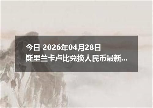 今日 2026年04月28日 斯里兰卡卢比兑换人民币最新汇率行情