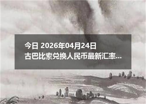 今日 2026年04月24日 古巴比索兑换人民币最新汇率行情