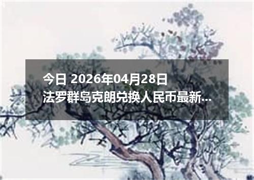 今日 2026年04月28日 法罗群岛克朗兑换人民币最新汇率行情