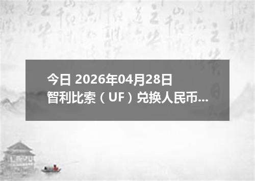 今日 2026年04月28日 智利比索（UF）兑换人民币最新汇率行情